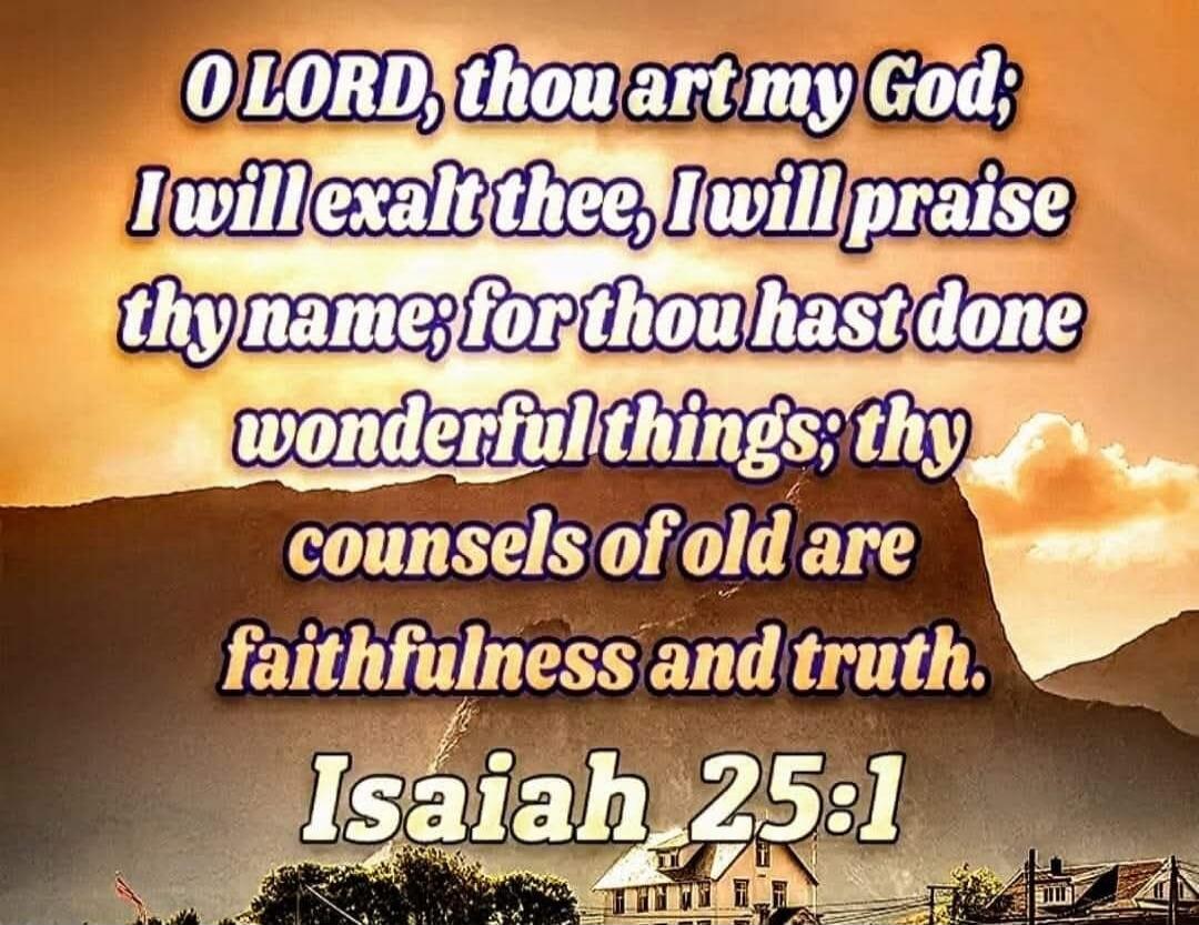 O LORD, thou art my God; I will exalt thee, I will praise thy name; for thou hast done wonderful things; thy counsels of old are faithfulness and truth. Isaiah 25:1