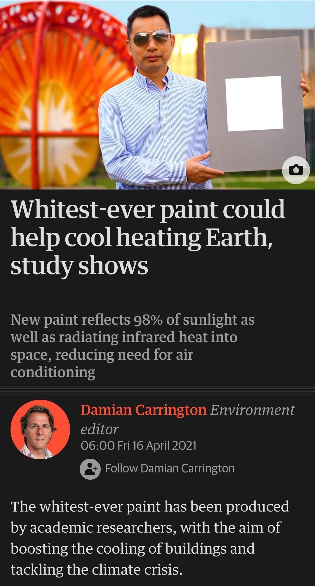 i W Insnunnnlim Whitest ever paint could help cool heating Earth study shows New paint reflects 98 of sunlight as well as radiating infrared heat into space reducing need for air conditioning Environment editor N o 0600 Fri 16 April 2021 e Follow Damian Carrington The whitest ever paint has been produced by academic researchers with the aim of boosting the cooling of buildings and tackling the cli