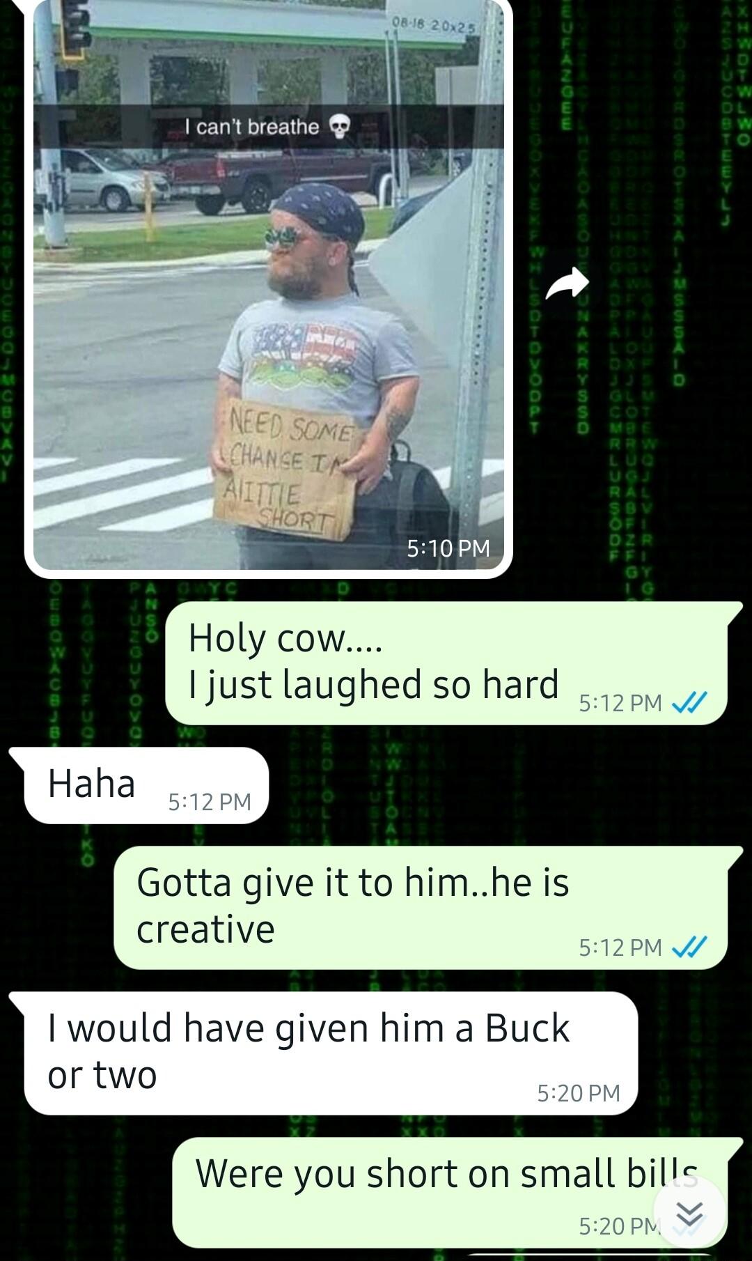 Holy cow ljust laughed so hard Gotta give it to himhe is creative I would have given him a Buck or two Were you short on small bill