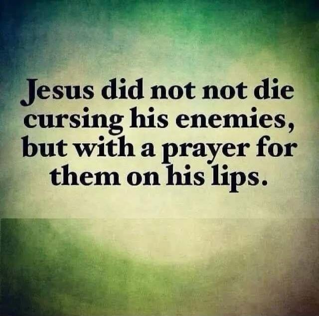 Jesus did not not die cursing his enemies, but with a prayer for them on his lips.