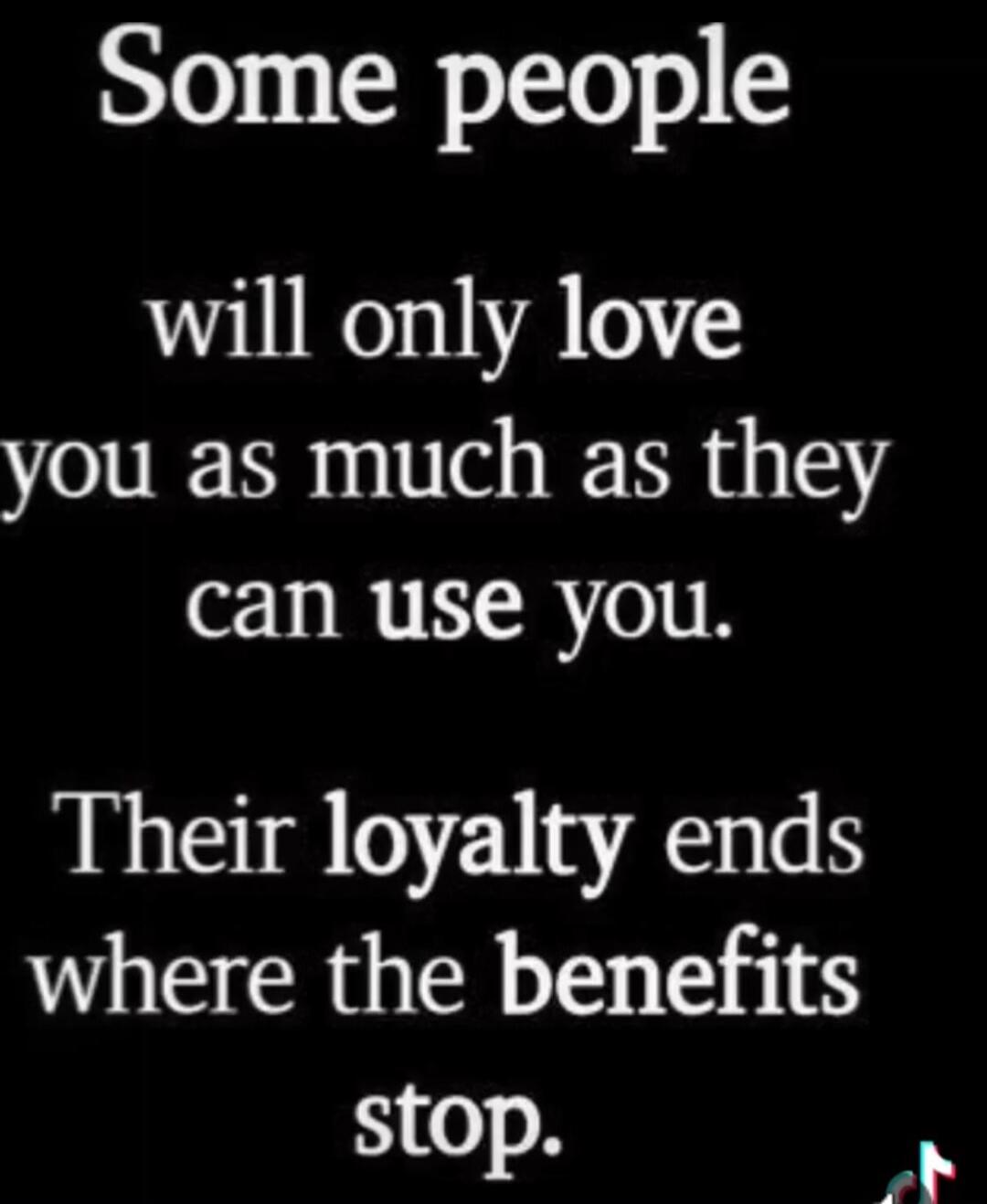 Some people will only love you as much as they can use you. Their loyalty ends where the benefits stop.