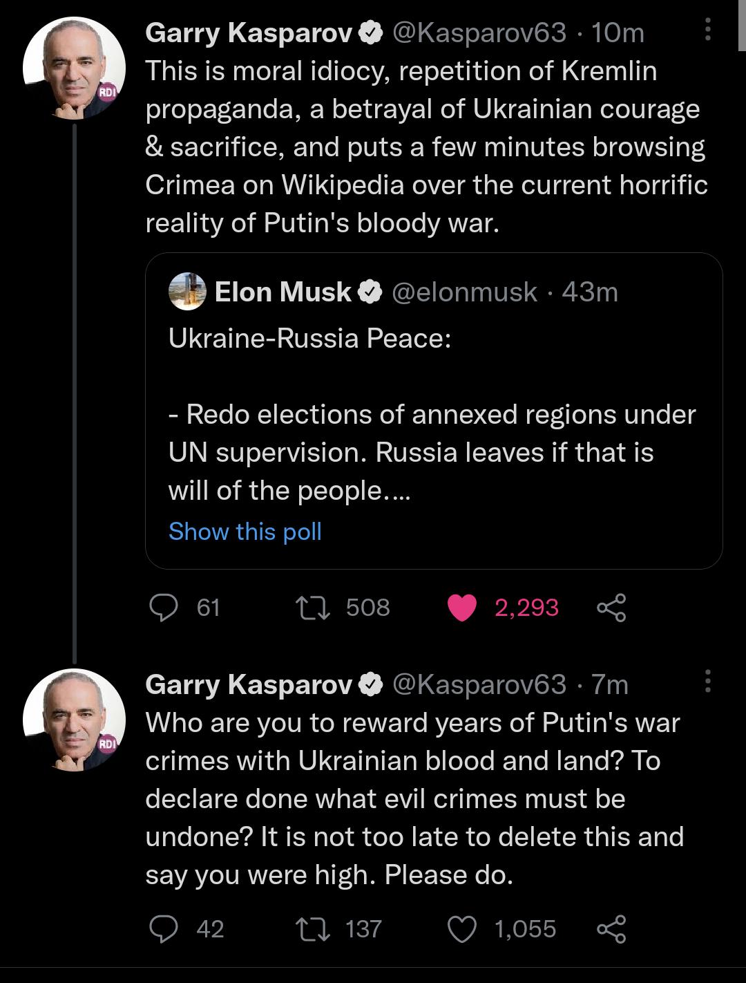 Garry Kasparov Kasparov63 10m This is moral idiocy repetition of Kremlin propaganda a betrayal of Ukrainian courage sacrifice and puts a few minutes browsing Crimea on Wikipedia over the current horrific reality of Putins bloody war Elon Musk elonmusk 43m Ukraine Russia Peace Redo elections of annexed regions under UN supervision Russia leaves if that is will of the people Show this poll O et 1 50