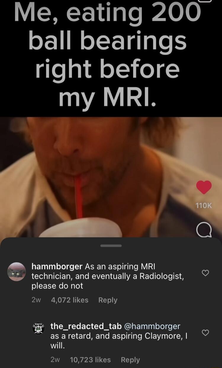 Me eating 200 oF WelE1g ae S ge i eT o my MRI hammborger As an aspiring MRI technician and eventually a Radiologist please do not 2w 4072likes Reply F the_redacted_tab hammborger as aretard and aspiring Claymore will 2w 10723 likes Reply