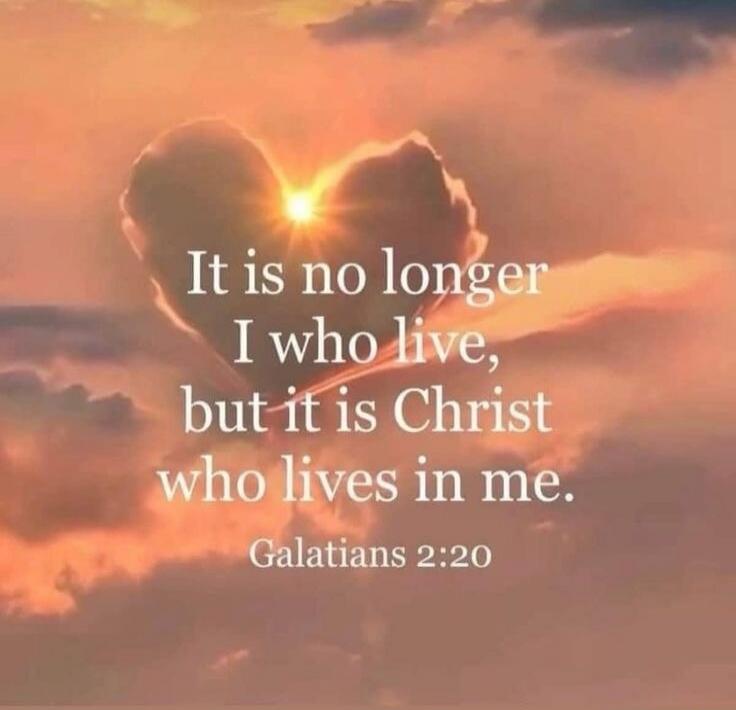 It is no longer I who live, but it is Christ who lives in me. Galatians 2:20