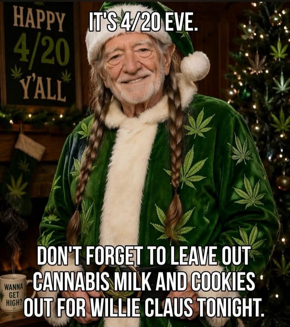 HAPPY 4/20 Y'ALL IT'S 4/20 EVE. DON'T FORGET TO LEAVE OUT CANNABIS MILK AND COOKIES OUT FOR WILLIE CLAUS TONIGHT. WANNA GET HIGH?