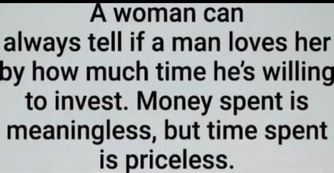 A woman can always tell if a man loves her by how much time he's willing to invest. Money spent is meaningless, but time spent is priceless.