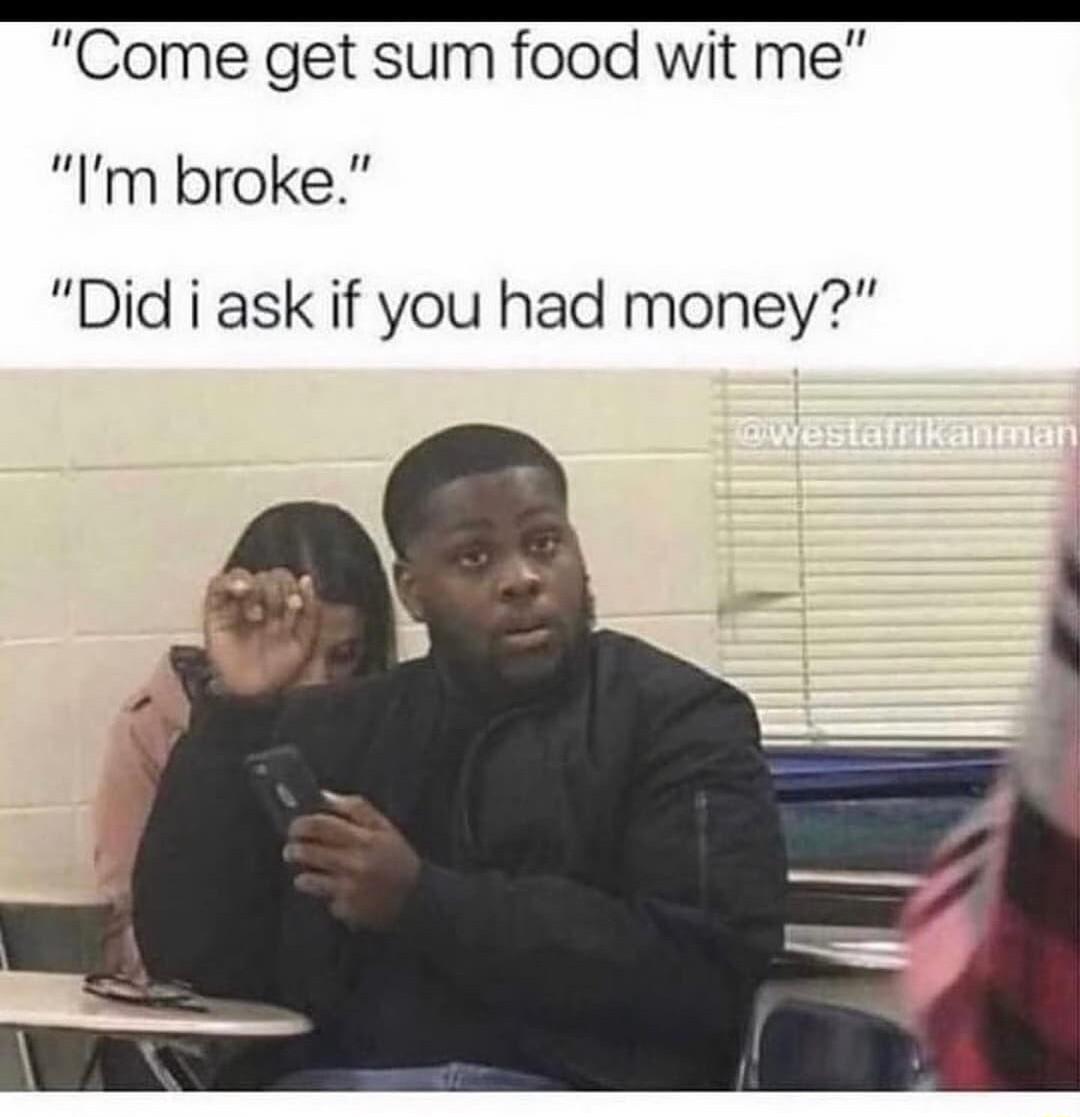 Come get sum food wit me Im broke Did i ask if you had money