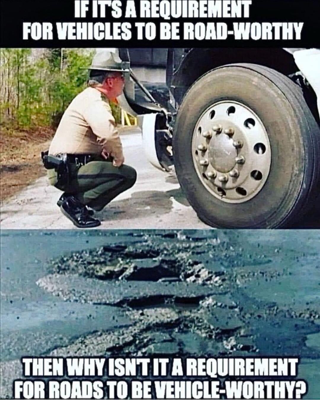 IF IT'S A REQUIREMENT FOR VEHICLES TO BE ROAD-WORTHY THEN WHY ISN'T IT A REQUIREMENT FOR ROADS TO BE VEHICLE-WORTHY?