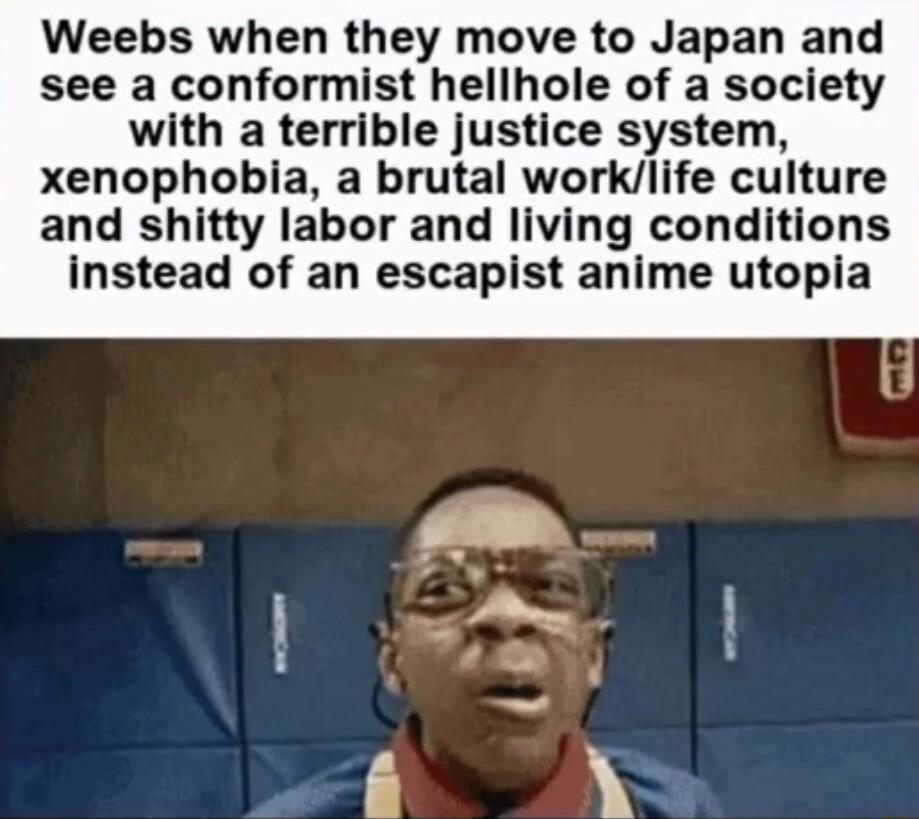 Weebs when they move to Japan and see a conformist hellhole of a society with a terrible justice system xenophobia a brutal worklife culture and shitty labor and living conditions instead of an escapist anime utopia