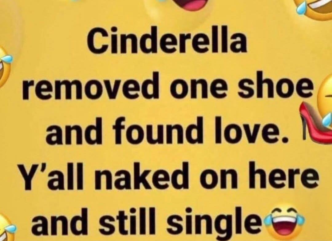 Cinderella removed one shoe and found love. Y'all naked on here and still single