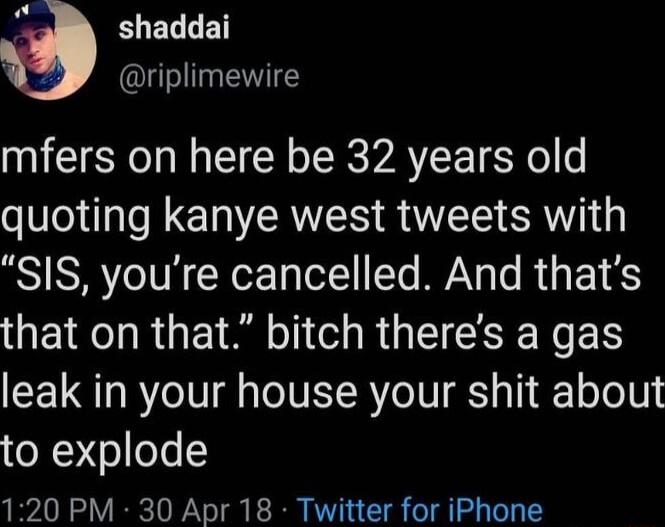 p RIELLE Y riplimewire mfers on here be 32 years old I E RS RO S SIS youre cancelled And thats that on that bitch theres a gas leak in your house your shit about to explode 120 PM 30 Apr 18 Twitter for iPhone