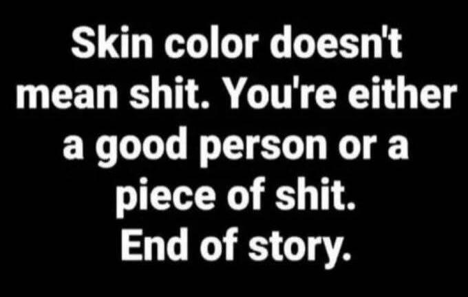 Skin color doesn't mean shit. You're either a good person or a piece of shit. End of story.