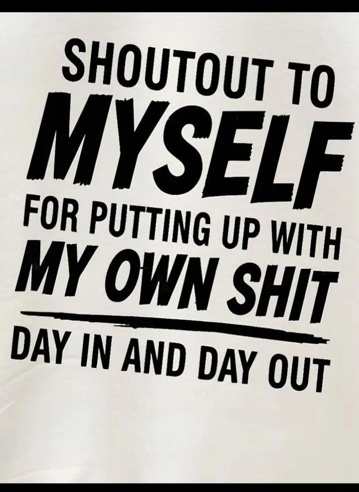 SHOUTOUT TO MYSELF FOR PUTTING UP WITH MY OWN SHIT DAY IN AND DAY OUT