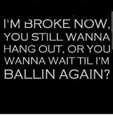 I'M BROKE NOW, YOU STILL WANNA HANG OUT, OR YOU WANNA WAIT TIL I'M BALLIN AGAIN?