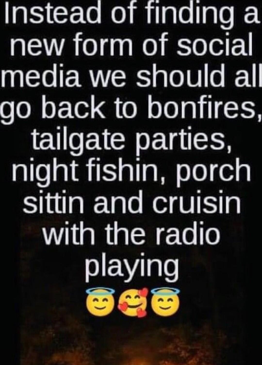 Insteaa of finding a new form of social I ERITERS oToW 0 I go back to bonfires EEICHETIES night fishin porch SlulalTalo NelBIE o Wl Ria R ETe o playing L s L 4