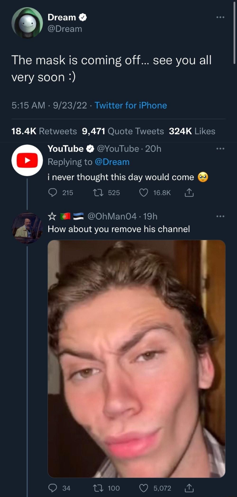 DICELTE Dream The mask is coming off see you all very soon 515 AM 92322 Twitter for iPhone XL GENTEEER Ry 4 FeNCIER ECER 21 QRIEH YouTube YouTube 20h Replying to Dream i never thought this day would come Qas mss Qs N b CTolI VELIZER T How about you remove his channel a QOxu nwo Qs