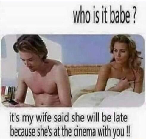 Who i it babe 1 its my wife said she will be late because shes at the cinema with you