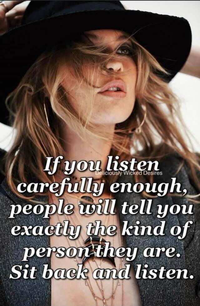 If you listen carefully enough, people will tell you exactly the kind of person they are. Sit back and listen.