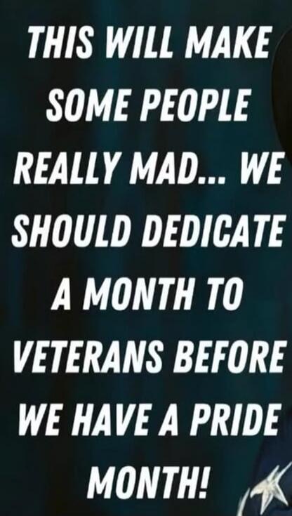 THIS WILL MAKE SOME PEOPLE REALLY MAD... WE SHOULD DEDICATE A MONTH TO VETERANS BEFORE WE HAVE A PRIDE MONTH!