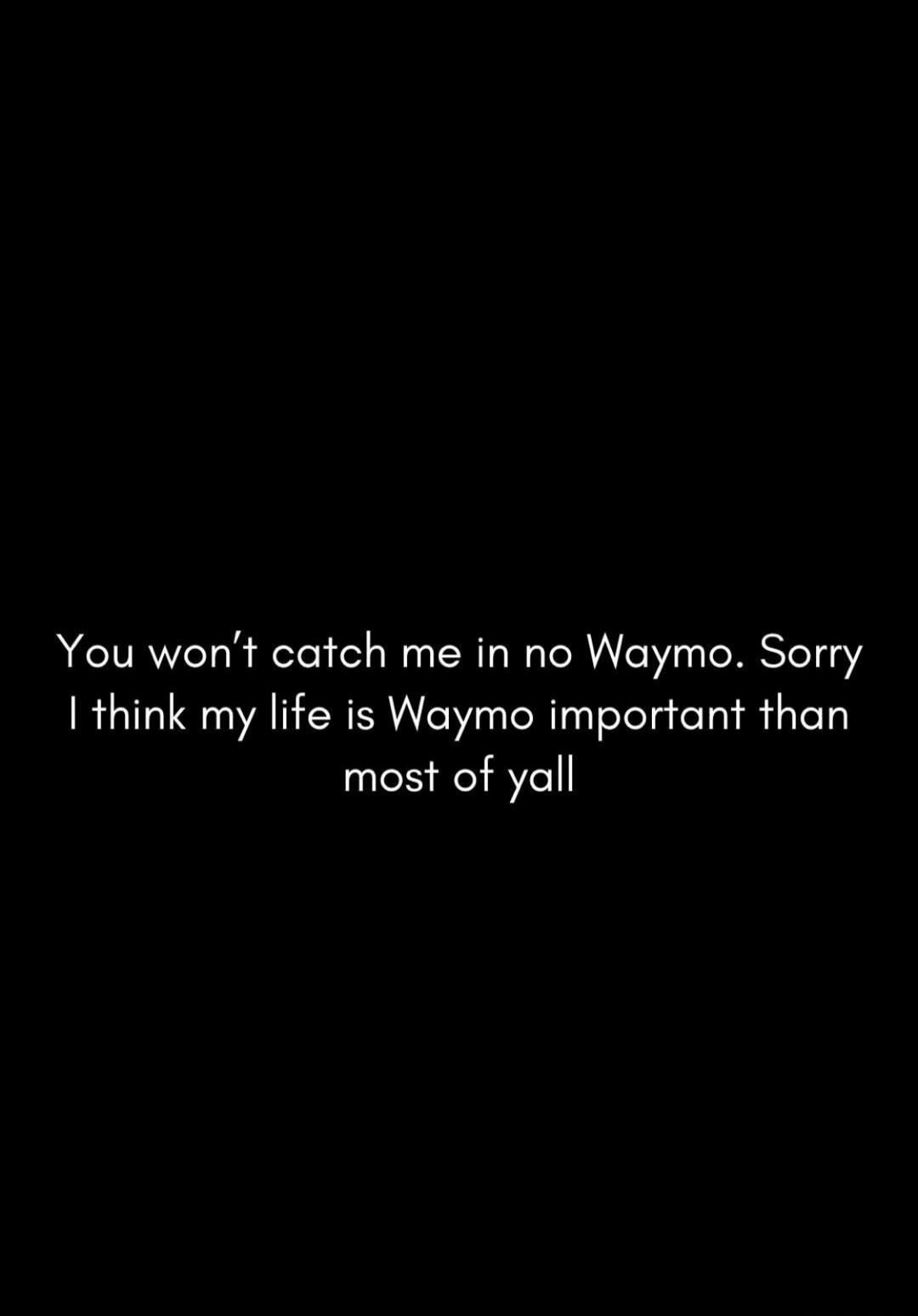 You won't catch me in no Waymo. Sorry I think my life is Waymo important than most of yall