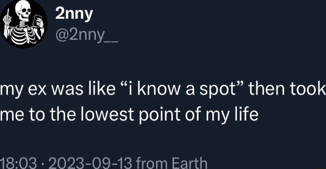 my ex was like i know a spot then took me to the lowest point of my life 1803 2023 09 13 from Earth