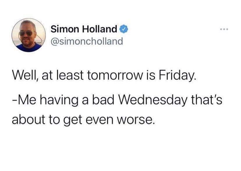 Simon Holland simoncholland Well at least tomorrow is Friday Me having a bad Wednesday thats about to get even worse