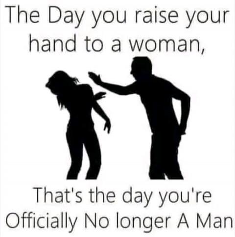 The Day you raise your hand to a woman, That's the day you're Officially No longer A Man