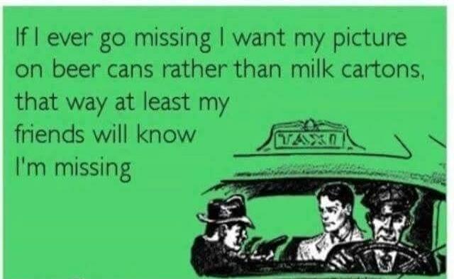 If I ever go missing I want my picture on beer cans rather than milk cartons, that way at least my friends will know I'm missing