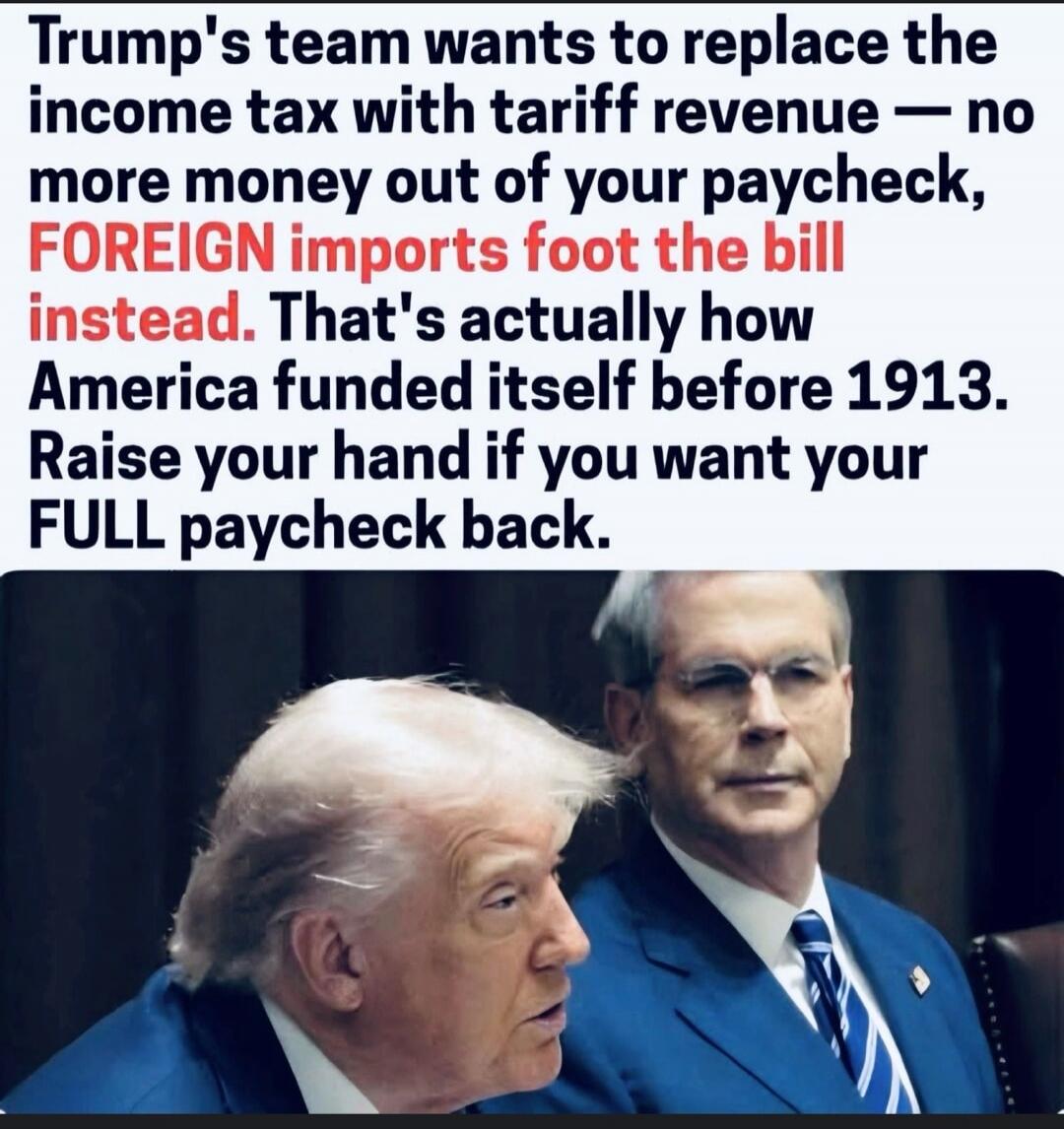 Trump's team wants to replace the income tax with tariff revenue — no more money out of your paycheck, FOREIGN imports foot the bill instead. That's actually how America funded itself before 1913. Raise your hand if you want your FULL paycheck back.