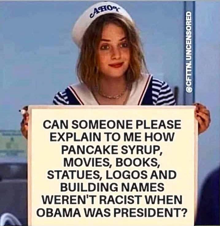 CAN SOMEONE PLEASE EXPLAIN TO ME HOW PANCAKE SYRUP, MOVIES, BOOKS, STATUES, LOGOS AND BUILDING NAMES WEREN'T RACIST WHEN OBAMA WAS PRESIDENT?