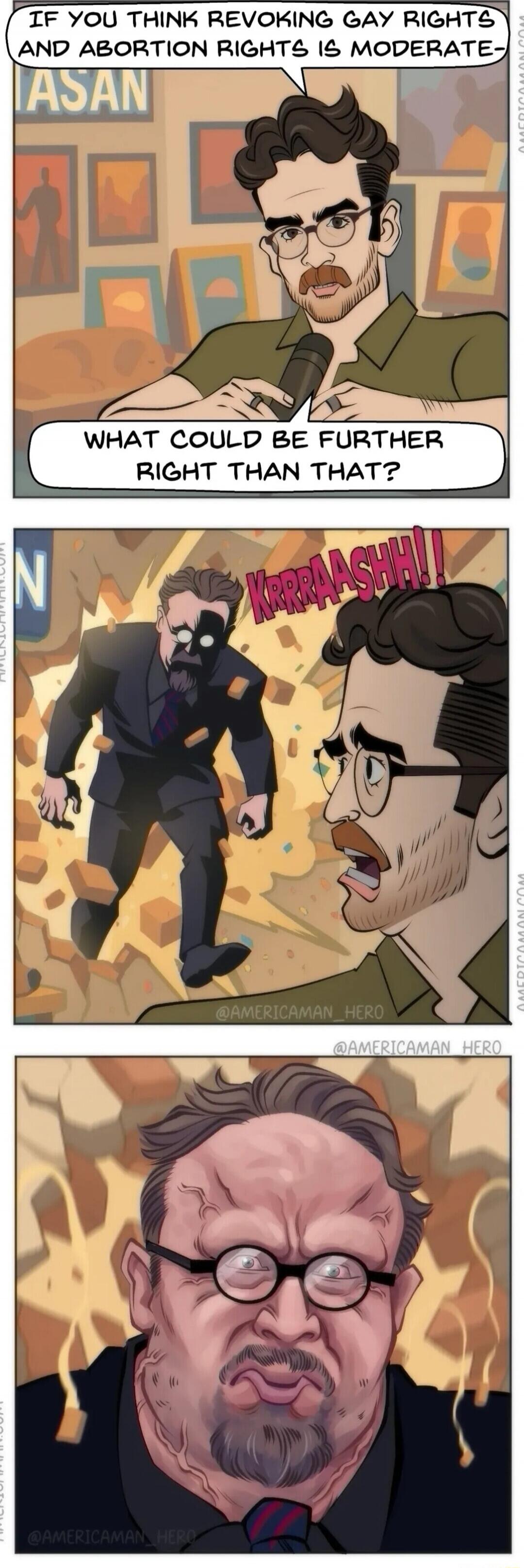 IF YOU THINK REVOKING GAY RIGHTS AND ABORTION RIGHTS IS MODERATE-\nWHAT COULD BE FURTHER RIGHT THAN THAT?