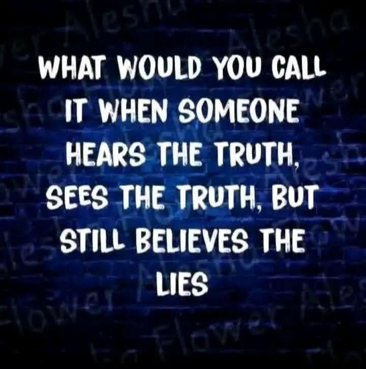 WHAT WOULD YOU CALL IT WHEN SOMEONE HEARS THE TRUTH, SEES THE TRUTH, BUT STILL BELIEVES THE LIES