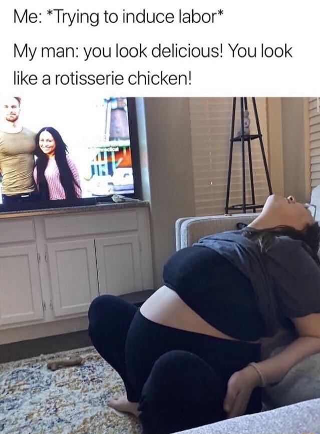 Me: *Trying to induce labor* My man: you look delicious! You look like a rotisserie chicken!