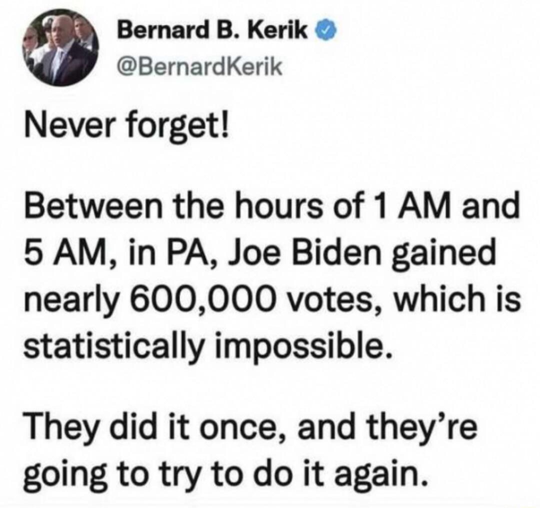 Bernard B Kerik BernardKerik Never forget Between the hours of 1 AM and 5 AM in PA Joe Biden gained nearly 600000 votes which is statistically impossible They did it once and theyre going to try to do it again