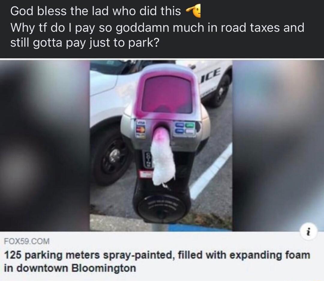 God bless the lad who did this Why tf do pay so goddamn much in road taxes and still gotta pay just to park 125 parking meters spray painted filled with expanding foam in downtown Bloomington