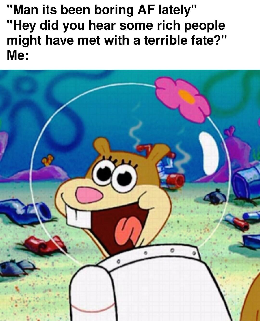 Man its been boring AF lately Hey did you hear some rich people might have met with a terrible fate Me