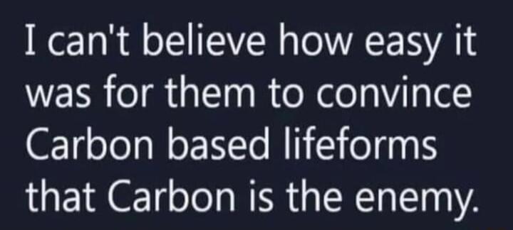 I cant believe how easy it was for them to convince Carbon based lifeforms that Carbon is the enemy