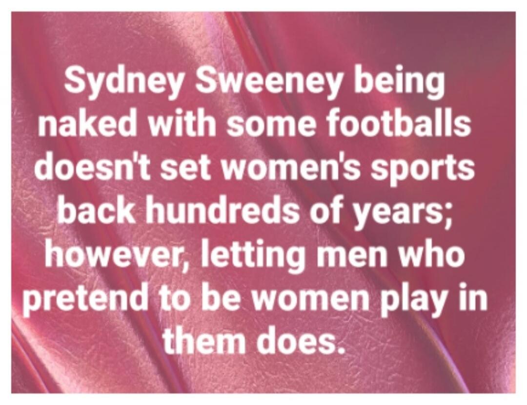 Sydney Sweeney being naked with some footballs doesn't set women's sports back hundreds of years; however, letting men who pretend to be women play in them does.