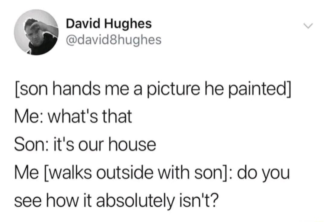 David Hughes david8hughes son hands me a picture he painted Me whats that Son its our house Me walks outside with son do you see how it absolutely isnt