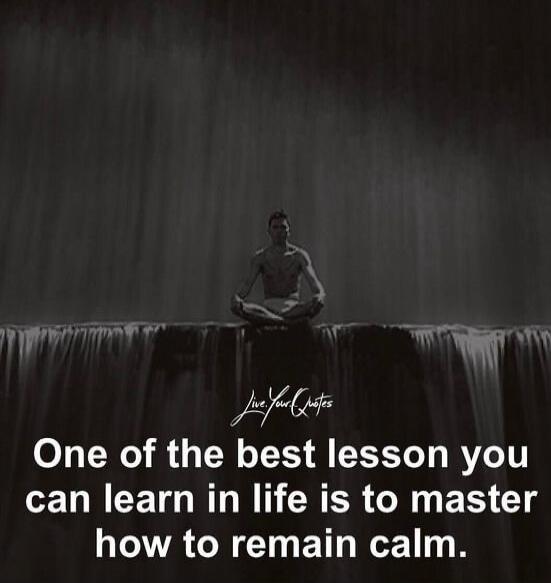 One of the best lesson you can learn in life is to master how to remain calm.