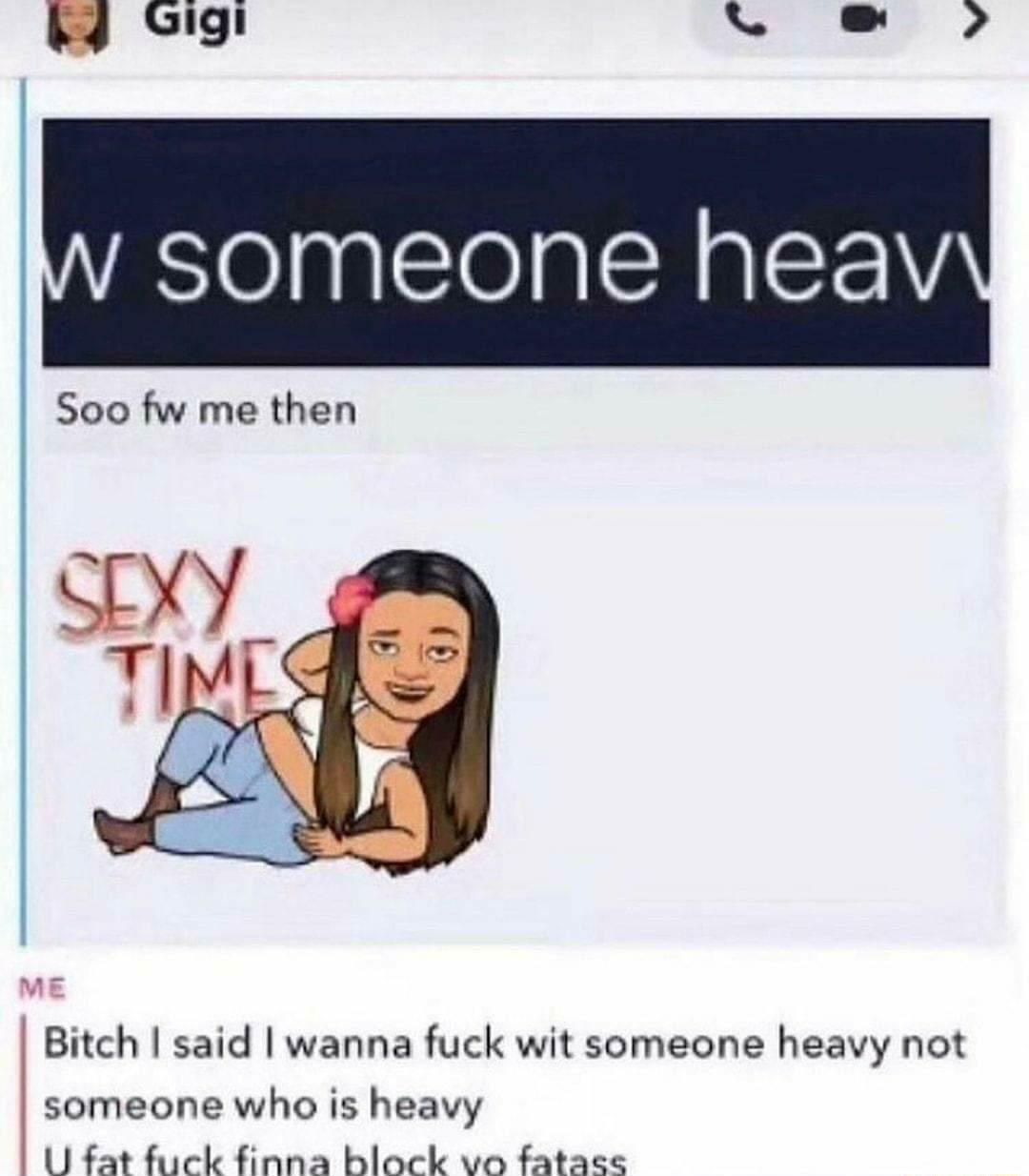 4 Gigi periamy 2 someone heav Soo fw me then Bitch said wanna fuck wit someone heavy not someone who is heavy U fat fuck finna block vo fatase