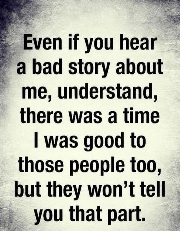 Even if you hear a bad story about me, understand, there was a time I was good to those people too, but they won't tell you that part.