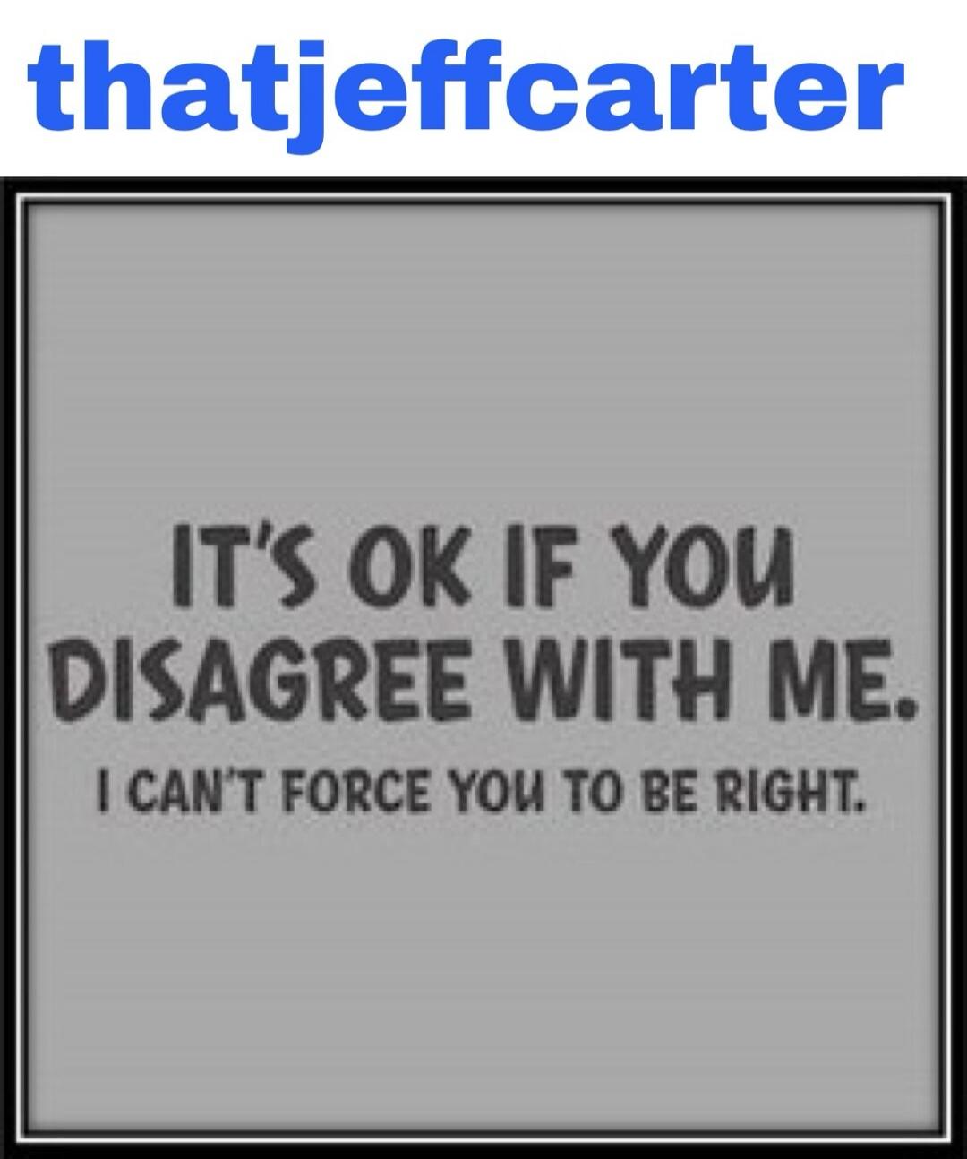 thatjeffcarter IT'S OK IF YOU DISAGREE WITH ME. I CAN'T FORCE YOU TO BE RIGHT.
