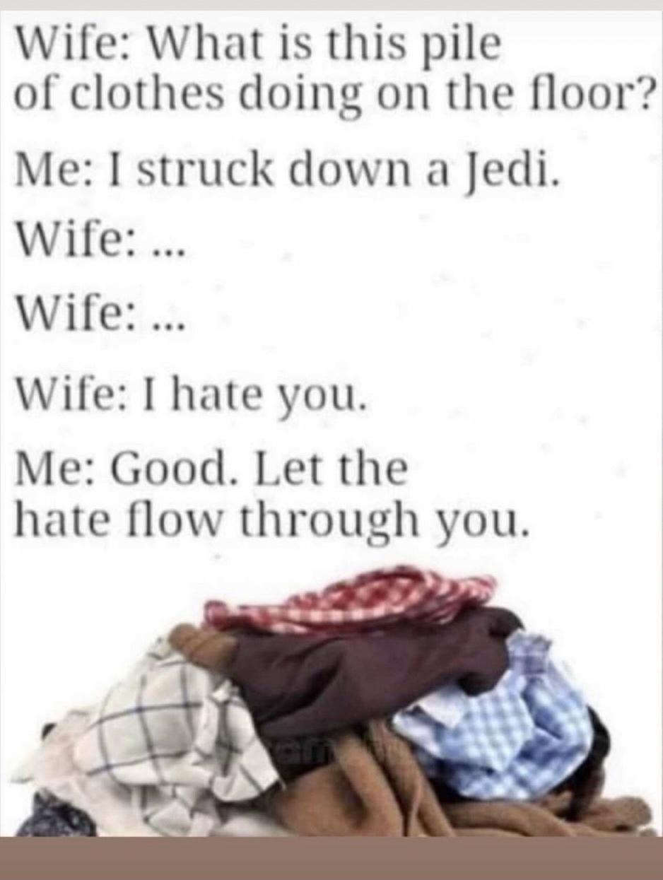 Wife What is this pile of clothes doing on the floor Me I struck down a Jedi Wife Wife Wile I hate you Me Good Let the hate flow through you