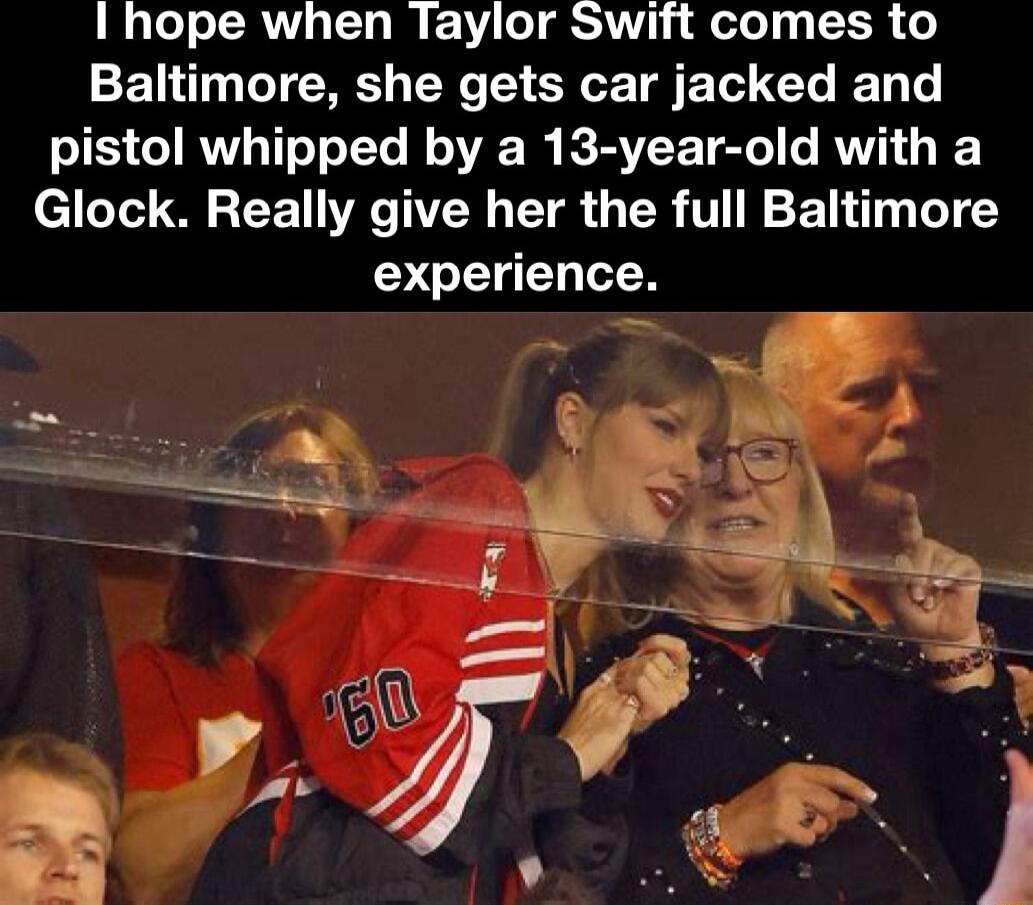 I hope when Taylor Swift comes to 22T LT M TN T SRV E T E T G T pistol whipped by a 13 year old with a Glock Really give her the full Baltimore experience