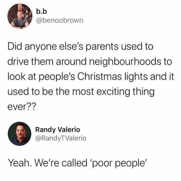 Did anyone else's parents used to drive them around neighbourhoods to look at people's Christmas lights and it used to be the most exciting thing ever?? Yeah. We're called 'poor people'