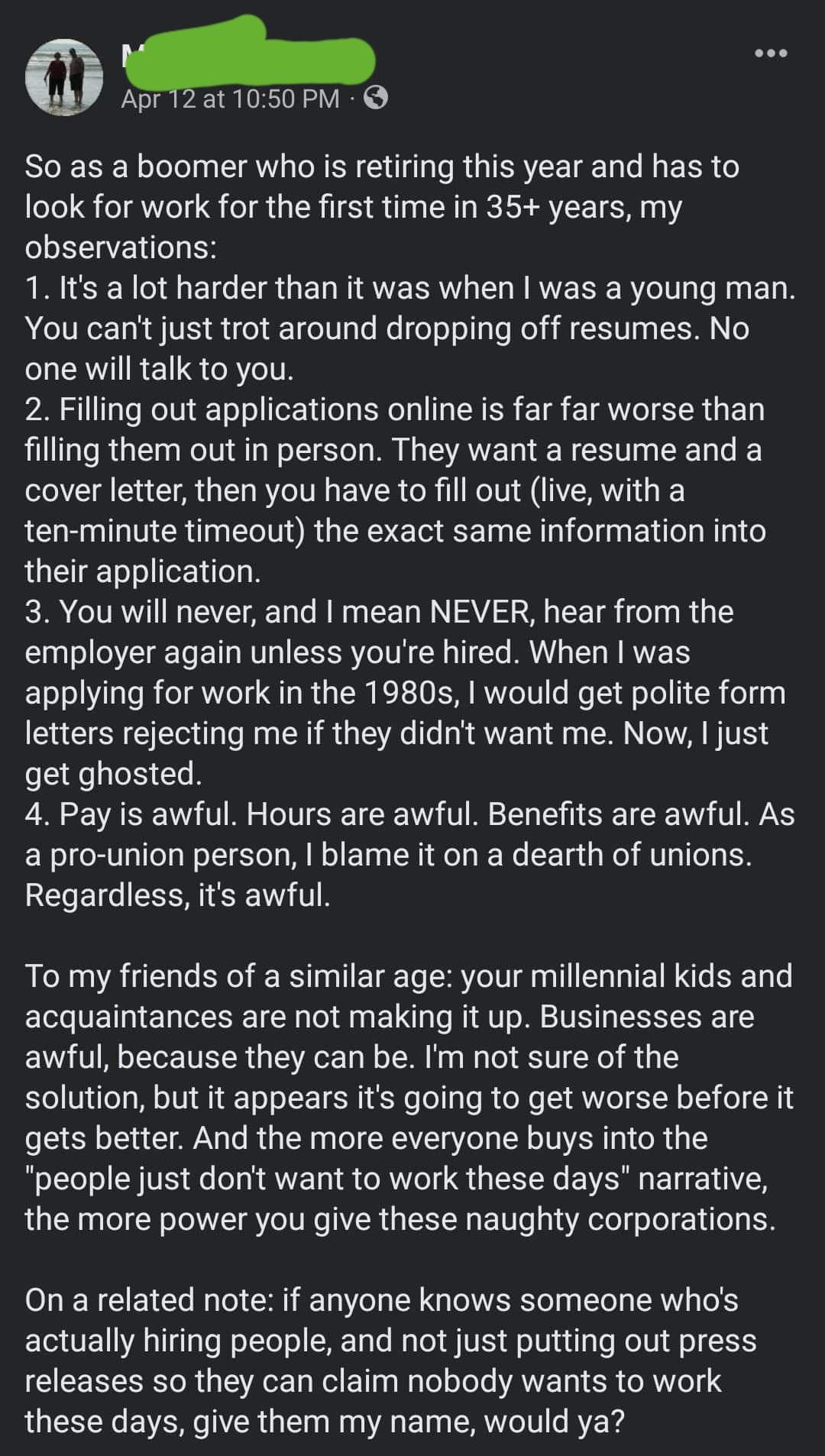 m AM at1050 PM So as a boomer who is retiring this year and has to look for work for the first time in 35 years my observations 1 Its a lot harder than it was when was a young man You cant just trot around dropping off resumes No one will talk to you 2 Filling out applications online is far far worse than filling them out in person They want a resume and a cover letter then you have to fill out li