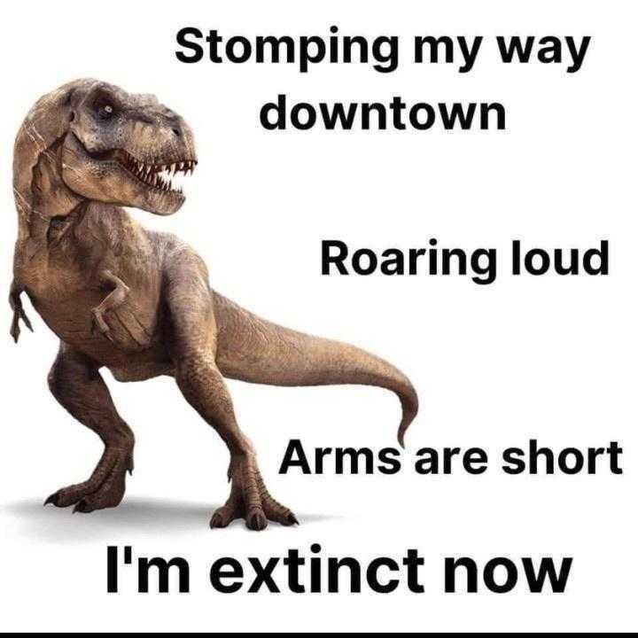 Stomping my way downtown Roaring loud Arms are short Im extinct now