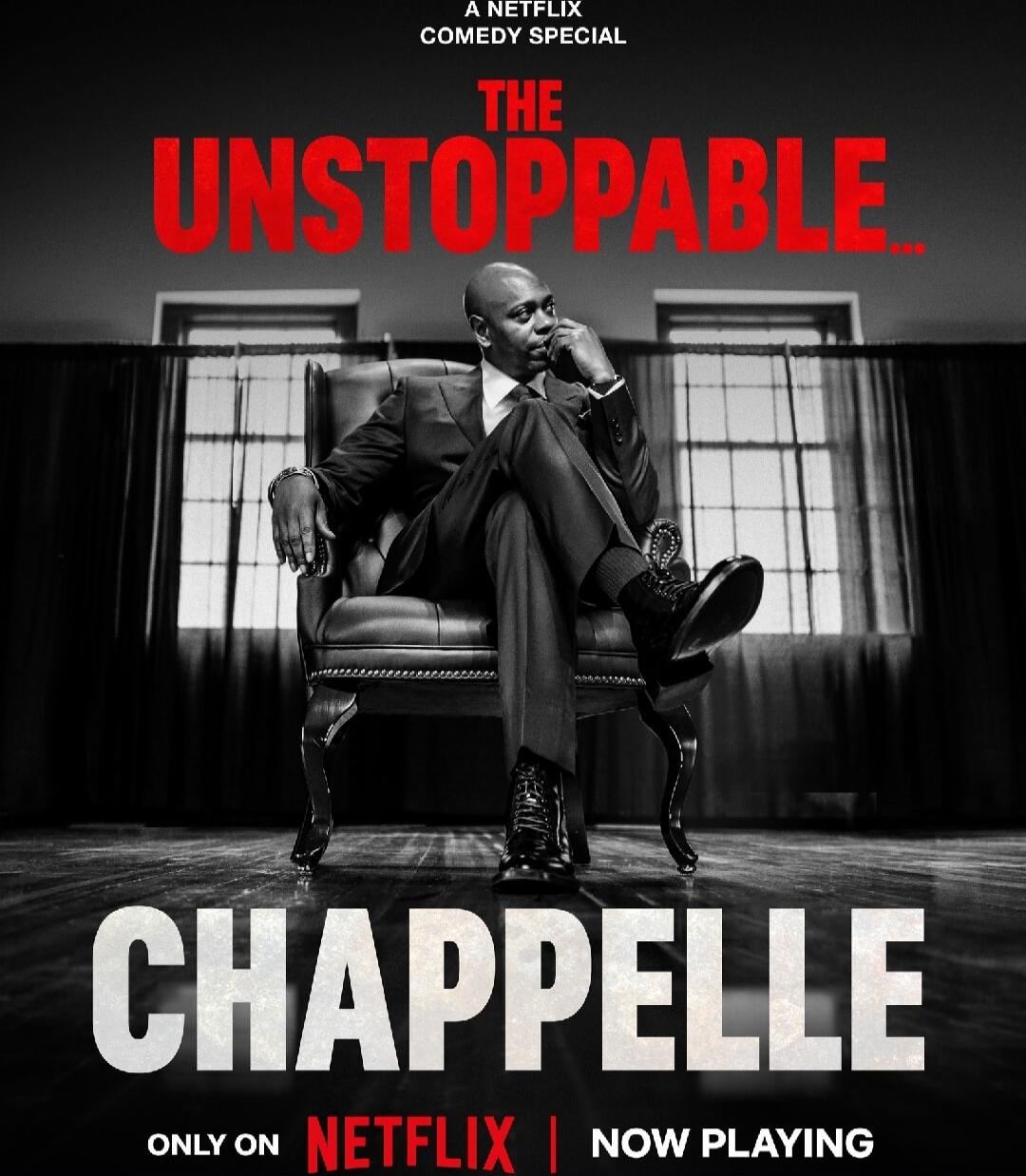 THE UNSTOPPABLE… CHAPPELLE
A NETFLIX COMEDY SPECIAL
ONLY ON NETFLIX | NOW PLAYING