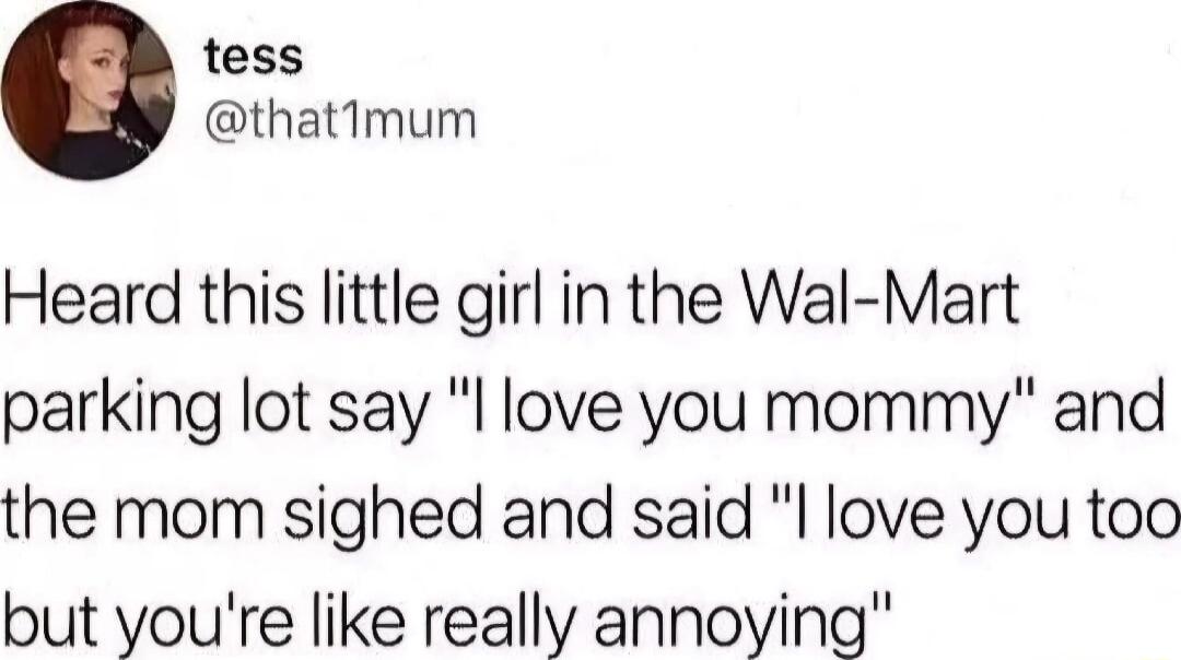 tess thatimum Heard this little girl in the Wal Mart parking lot say l love you mommy and the mom sighed and said l love you too but youre like really annoying